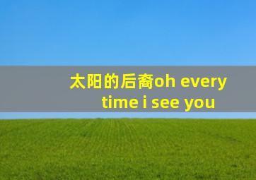 太阳的后裔oh every time i see you